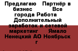 Предлагаю : Партнёр в бизнес        - Все города Работа » Дополнительный заработок и сетевой маркетинг   . Ямало-Ненецкий АО,Ноябрьск г.